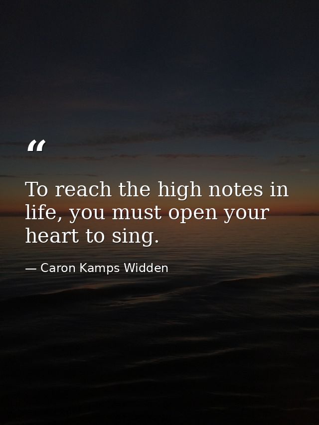 To reach the high notes in life, you must open your heart to sing. — Caron Kamps Widden