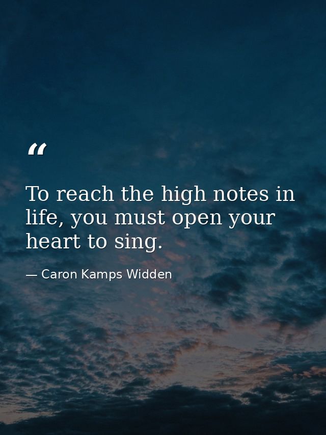To reach the high notes in life, you must open your heart to sing. — Caron Kamps Widden