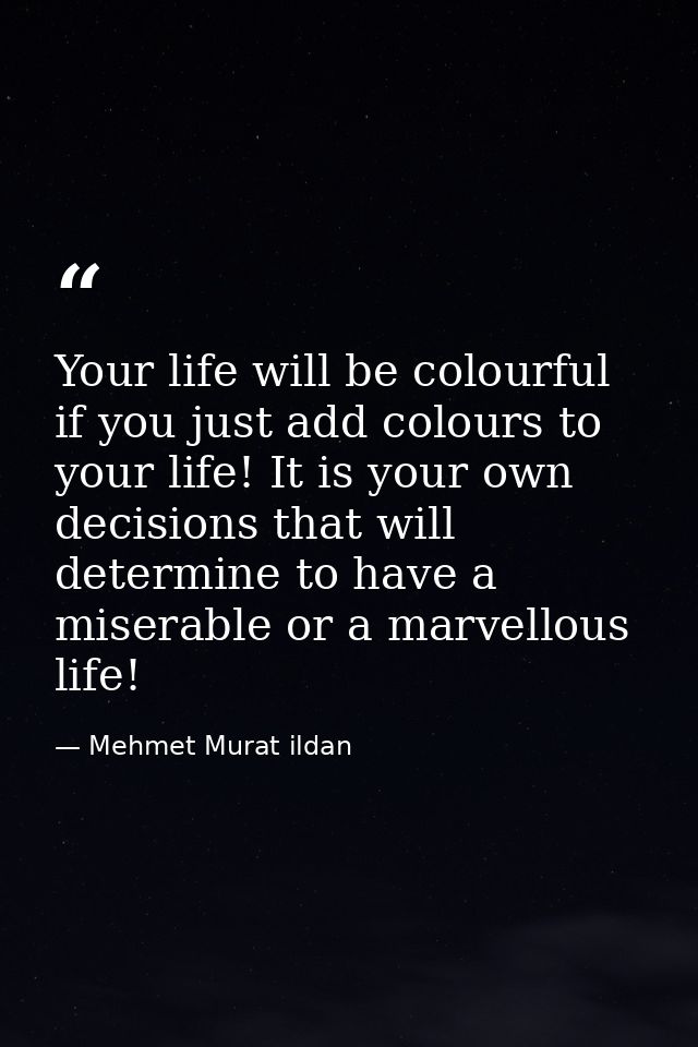 Your life will be colourful if you just add colours to your life! It is your own decisions that will determine to have a — Mehmet Murat ildan
