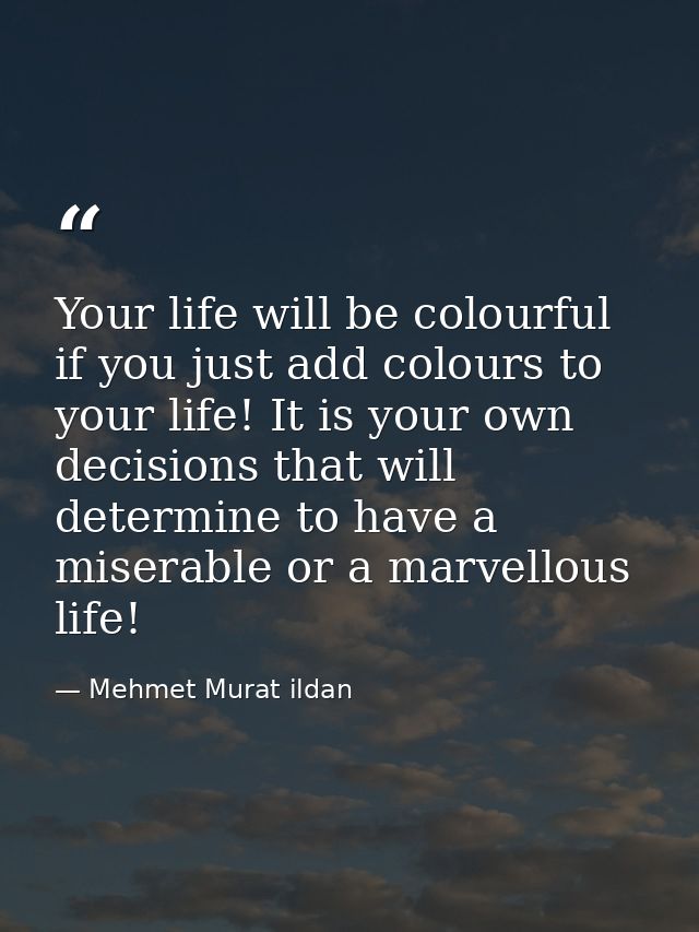 Your life will be colourful if you just add colours to your life! It is your own decisions that will determine to have a — Mehmet Murat ildan