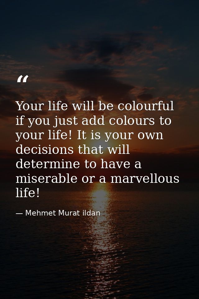 Your life will be colourful if you just add colours to your life! It is your own decisions that will determine to have a — Mehmet Murat ildan