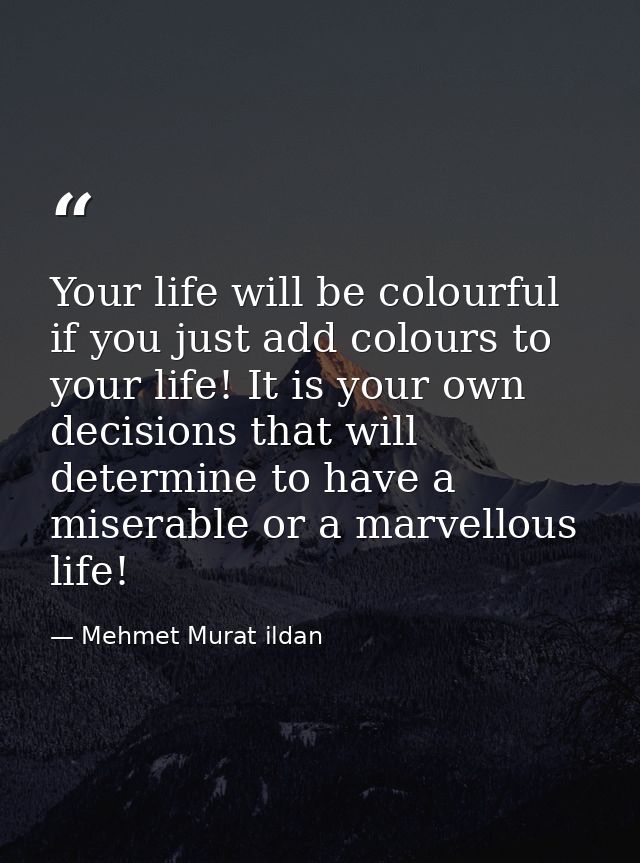 Your life will be colourful if you just add colours to your life! It is your own decisions that will determine to have a — Mehmet Murat ildan
