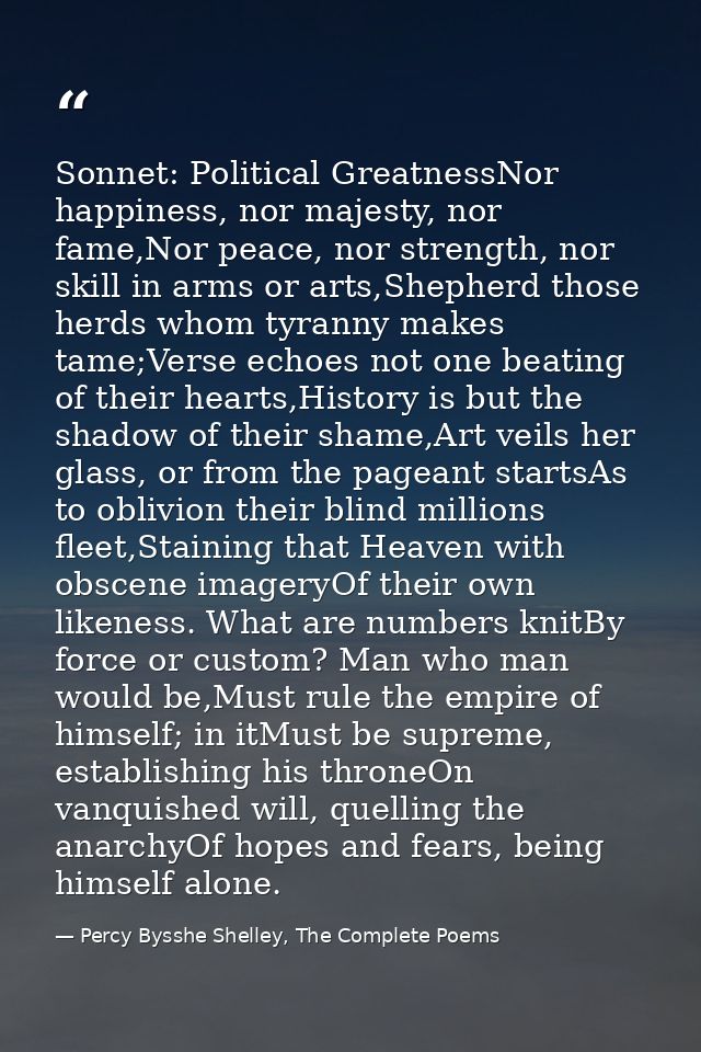 Sonnet: Political GreatnessNor happiness, nor majesty, nor fame,Nor peace, nor strength, nor skill in arms or arts,Sheph — Percy Bysshe Shelley, The Complete Poems