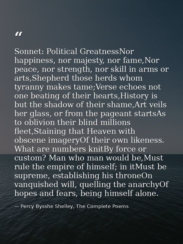 Sonnet: Political GreatnessNor happiness, nor majesty, nor fame,Nor peace, nor strength, nor skill in arms or arts,Sheph — Percy Bysshe Shelley, The Complete Poems