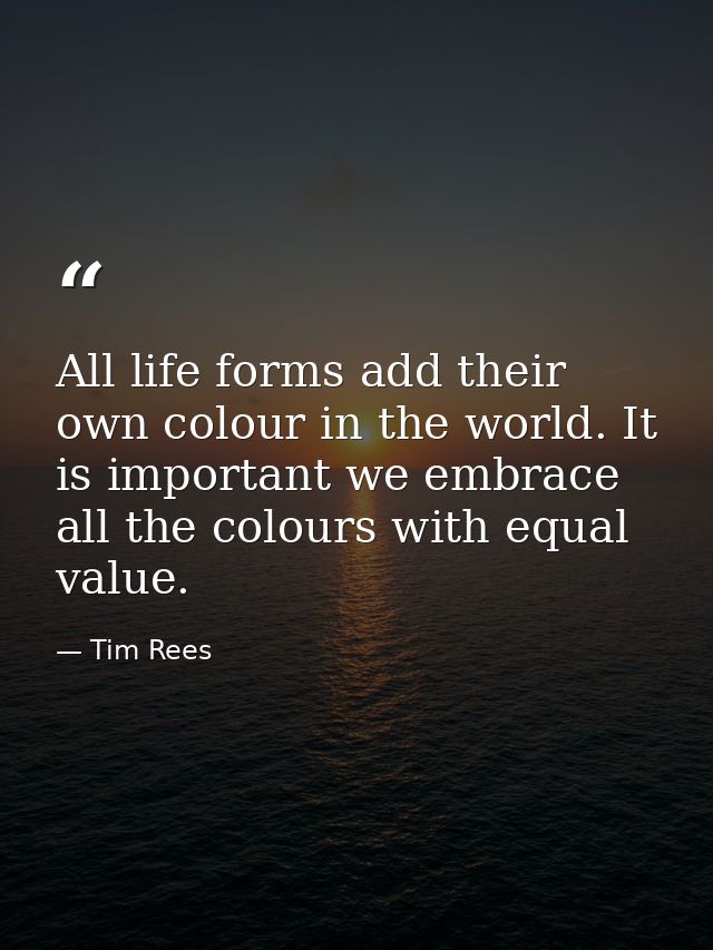 All life forms add their own colour in the world. It is important we embrace all the colours with equal value. — Tim Rees