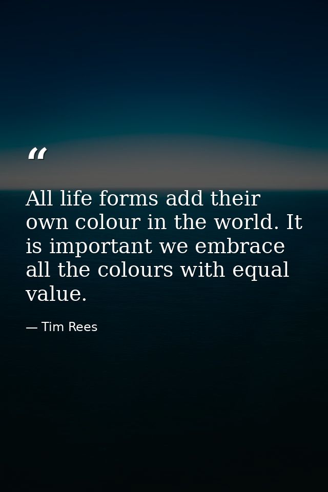 All life forms add their own colour in the world. It is important we embrace all the colours with equal value. — Tim Rees