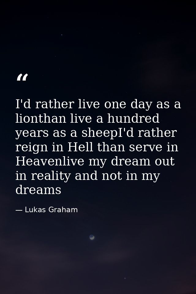 I'd rather live one day as a lionthan live a hundred years as a sheepI'd rather reign in Hell than serve in Heavenlive m — Lukas Graham