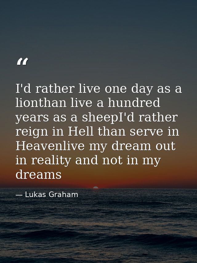 I'd rather live one day as a lionthan live a hundred years as a sheepI'd rather reign in Hell than serve in Heavenlive m — Lukas Graham