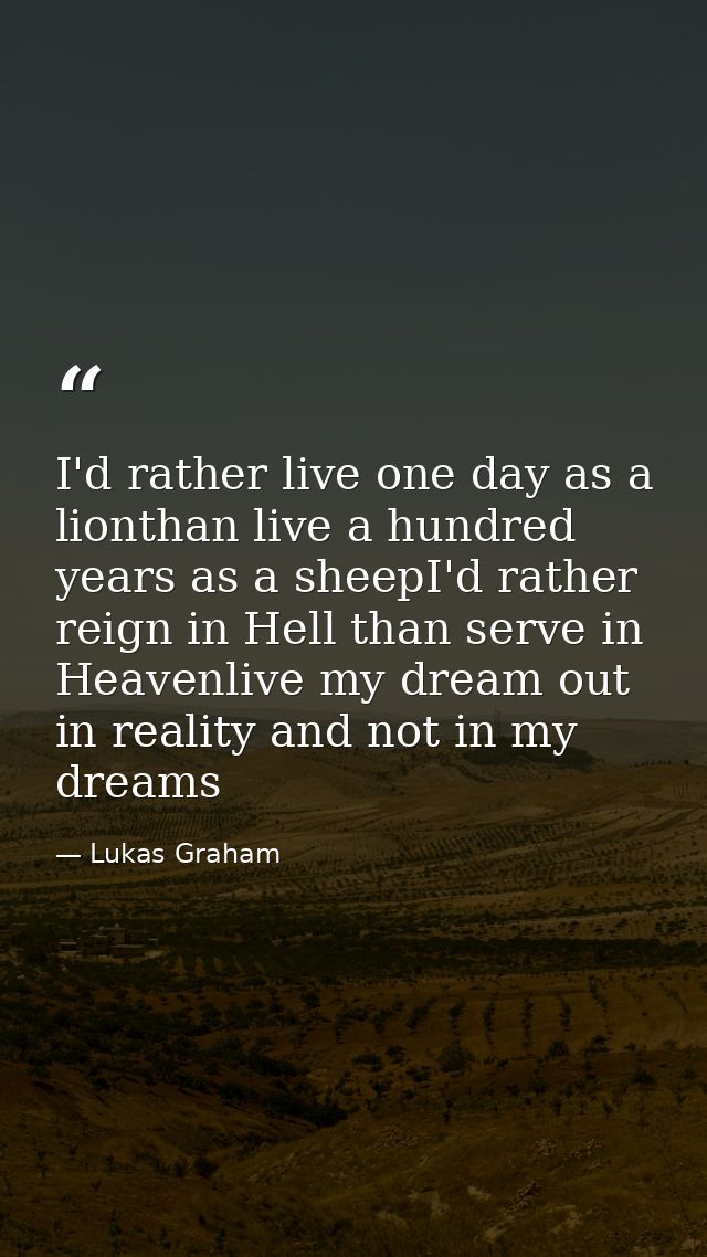 I'd rather live one day as a lionthan live a hundred years as a sheepI'd rather reign in Hell than serve in Heavenlive m — Lukas Graham