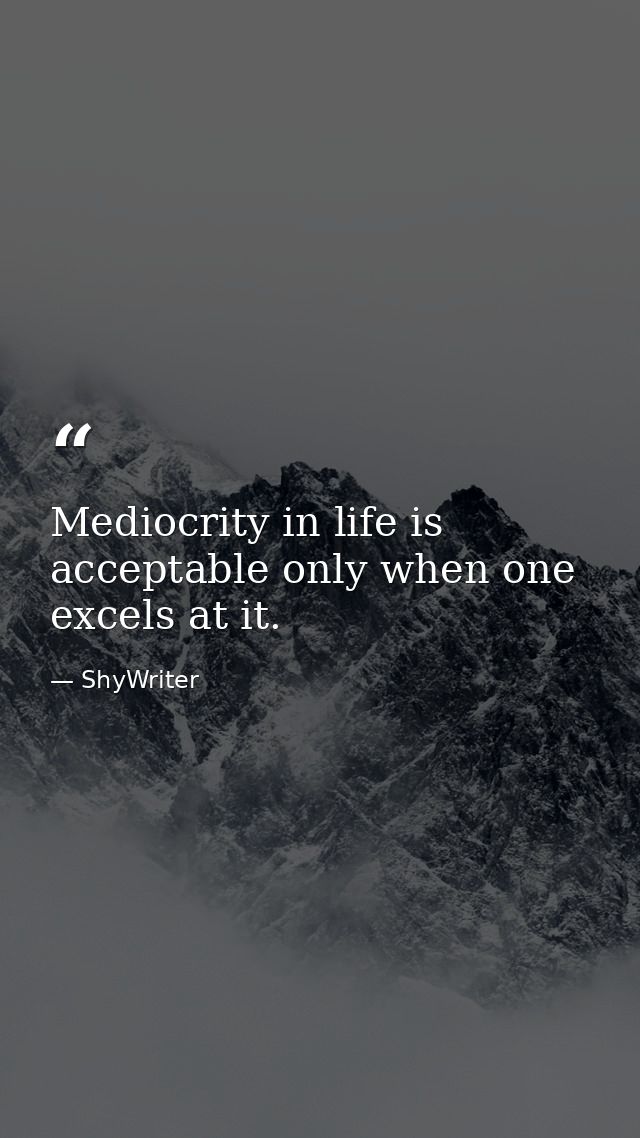 Mediocrity in life is acceptable only when one excels at it. — ShyWriter