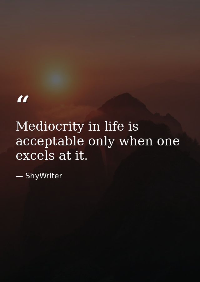 Mediocrity in life is acceptable only when one excels at it. — ShyWriter