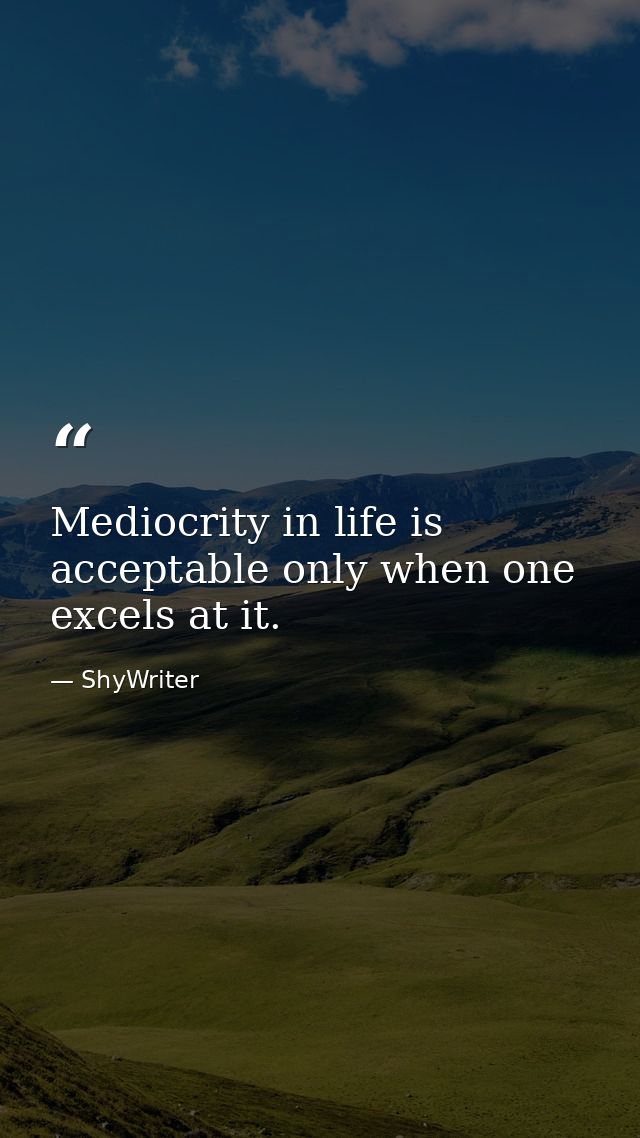 Mediocrity in life is acceptable only when one excels at it. — ShyWriter