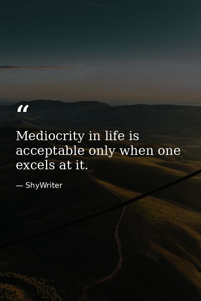 Mediocrity in life is acceptable only when one excels at it. — ShyWriter