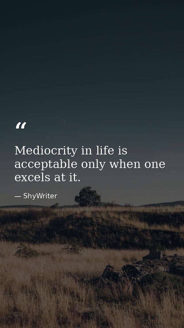 Mediocrity in life is acceptable only when one excels at it. — ShyWriter