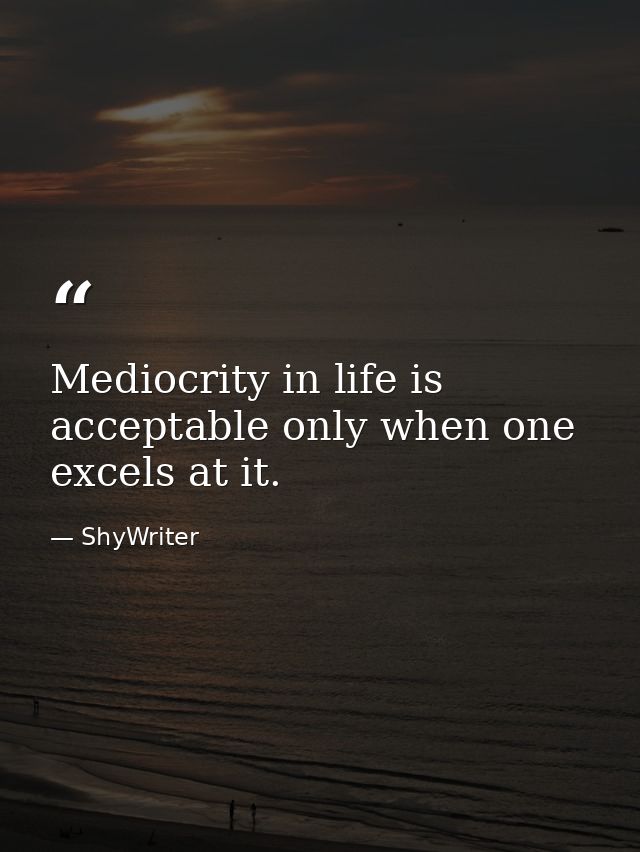Mediocrity in life is acceptable only when one excels at it. — ShyWriter