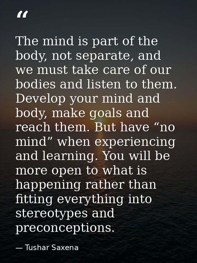 The mind is part of the body, not separate, and we must take care of our bodies and listen to them. Develop your mind an — Tushar Saxena