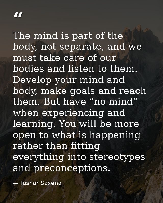 The mind is part of the body, not separate, and we must take care of our bodies and listen to them. Develop your mind an — Tushar Saxena