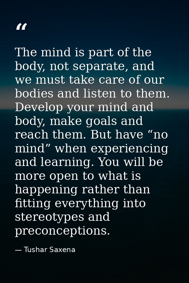 The mind is part of the body, not separate, and we must take care of our bodies and listen to them. Develop your mind an — Tushar Saxena