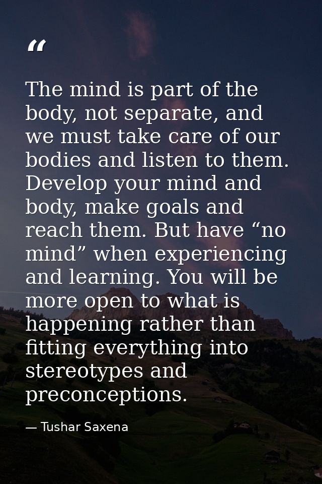The mind is part of the body, not separate, and we must take care of our bodies and listen to them. Develop your mind an — Tushar Saxena