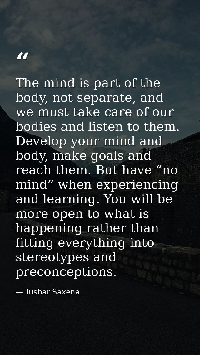 The mind is part of the body, not separate, and we must take care of our bodies and listen to them. Develop your mind an — Tushar Saxena