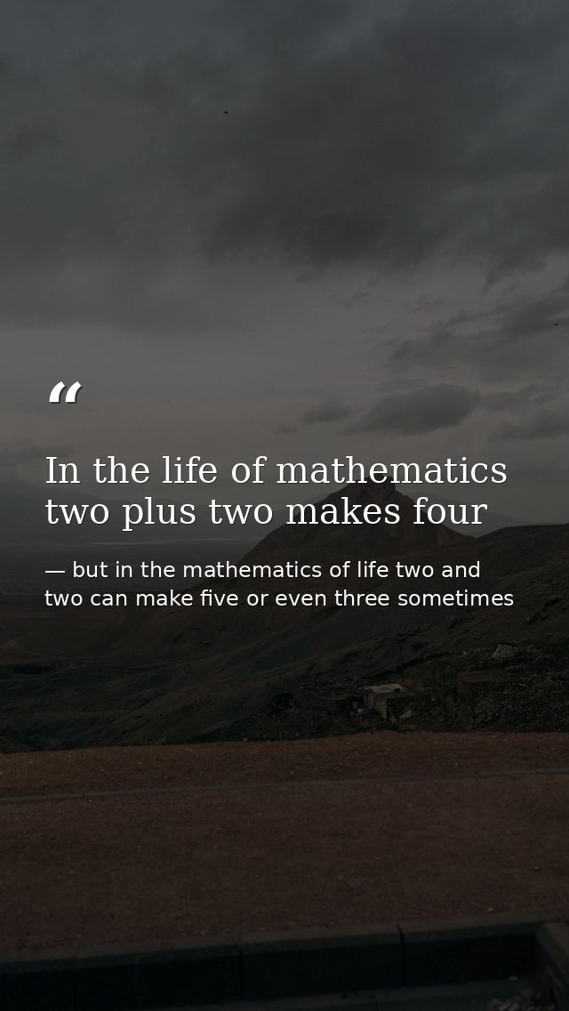 In the life of mathematics two plus two makes four — but in the mathematics of life two and two can make five or even three sometimes