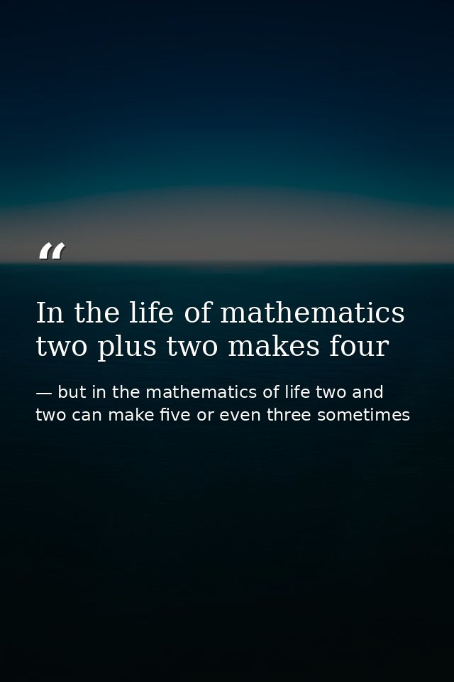 In the life of mathematics two plus two makes four — but in the mathematics of life two and two can make five or even three sometimes