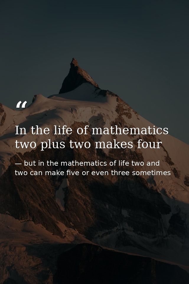 In the life of mathematics two plus two makes four — but in the mathematics of life two and two can make five or even three sometimes