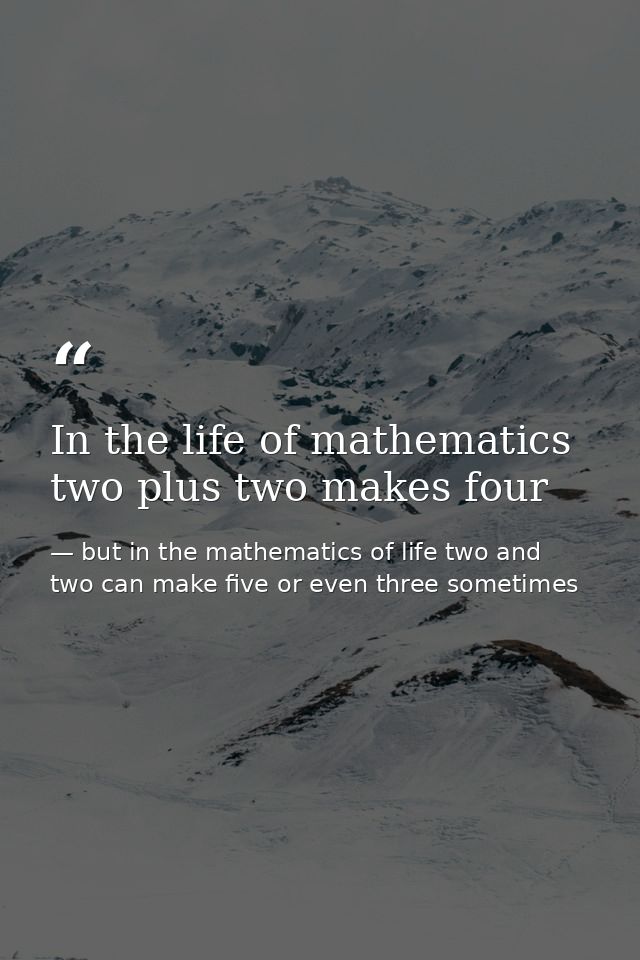 In the life of mathematics two plus two makes four — but in the mathematics of life two and two can make five or even three sometimes