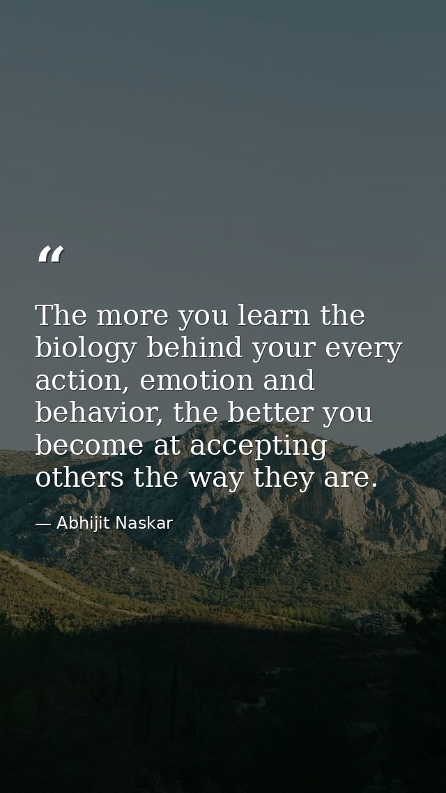 The more you learn the biology behind your every action, emotion and behavior, the better you become at accepting others — Abhijit Naskar