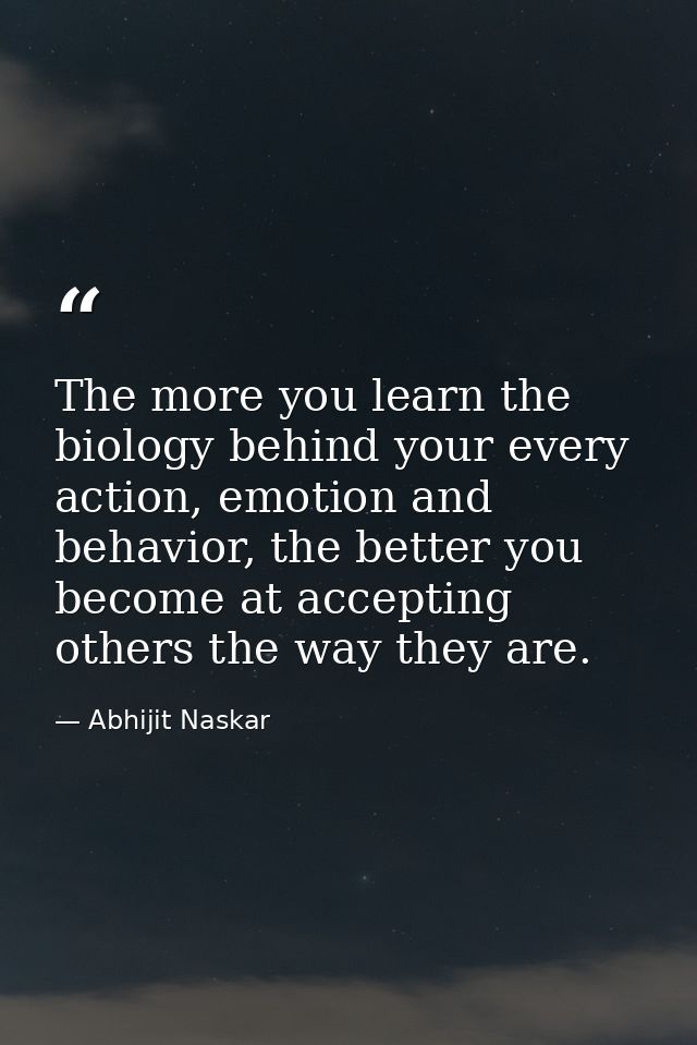 The more you learn the biology behind your every action, emotion and behavior, the better you become at accepting others — Abhijit Naskar