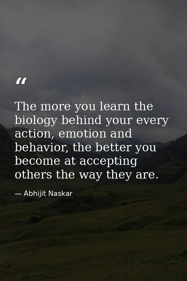 The more you learn the biology behind your every action, emotion and behavior, the better you become at accepting others — Abhijit Naskar