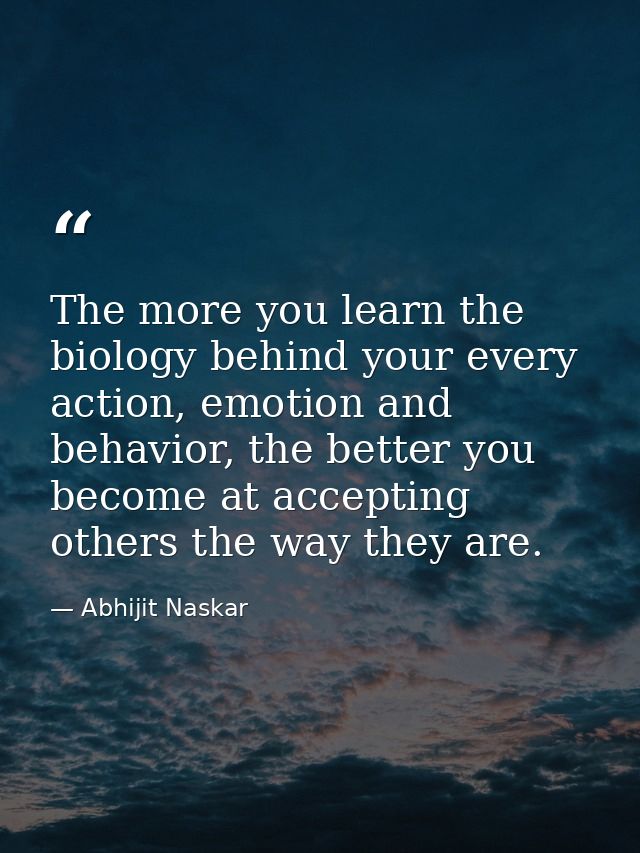 The more you learn the biology behind your every action, emotion and behavior, the better you become at accepting others — Abhijit Naskar
