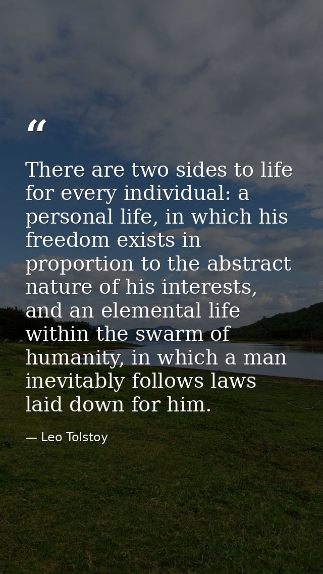 There are two sides to life for every individual: a personal life, in which his freedom exists in proportion to the abst — Leo Tolstoy