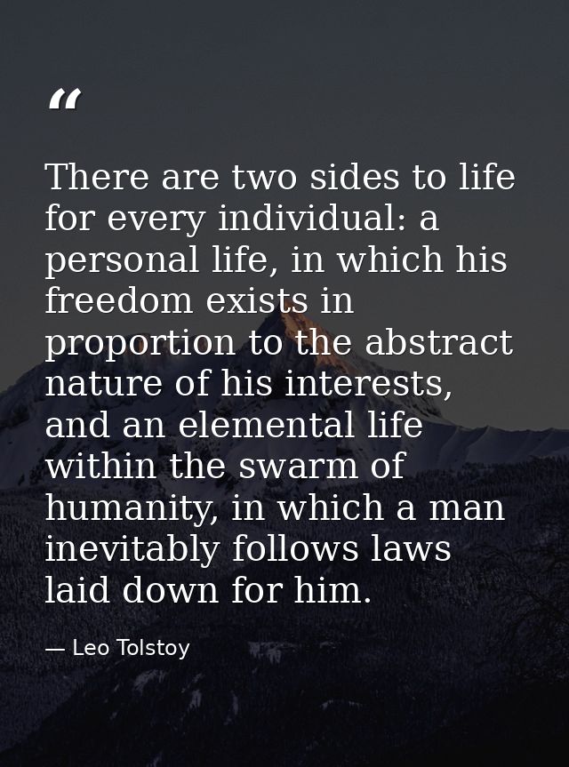 There are two sides to life for every individual: a personal life, in which his freedom exists in proportion to the abst — Leo Tolstoy