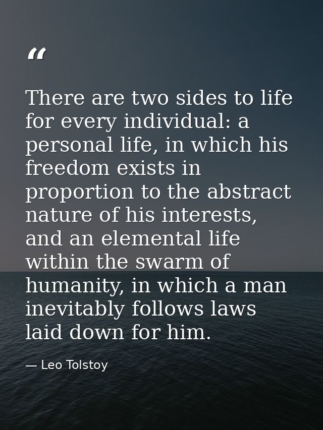 There are two sides to life for every individual: a personal life, in which his freedom exists in proportion to the abst — Leo Tolstoy