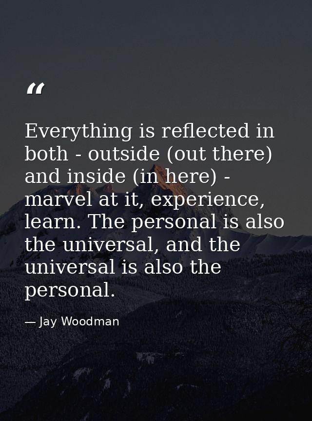 Everything is reflected in both - outside (out there) and inside (in here) - marvel at it, experience, learn. The person — Jay Woodman