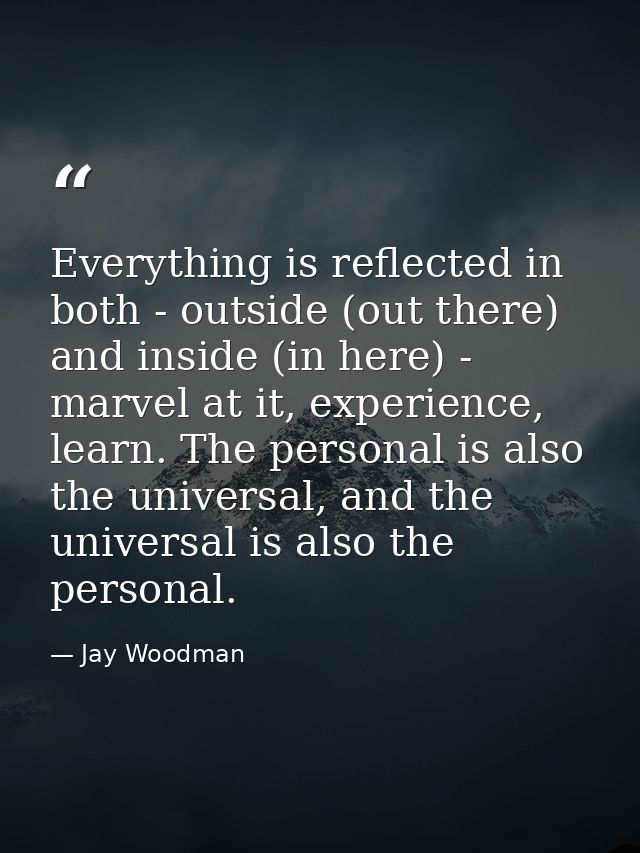 Everything is reflected in both - outside (out there) and inside (in here) - marvel at it, experience, learn. The person — Jay Woodman