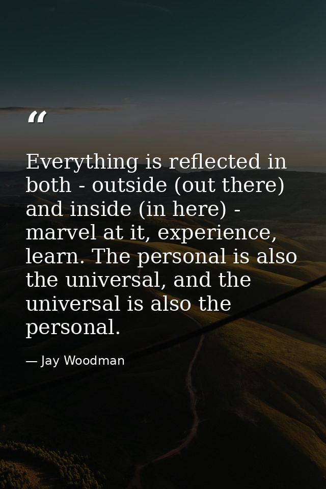 Everything is reflected in both - outside (out there) and inside (in here) - marvel at it, experience, learn. The person — Jay Woodman