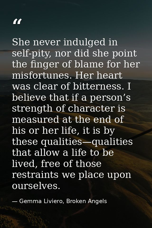 She never indulged in self-pity, nor did she point the finger of blame for her misfortunes. Her heart was clear of bitte — Gemma Liviero, Broken Angels
