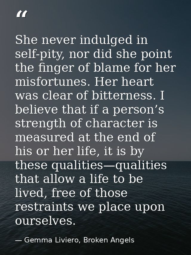 She never indulged in self-pity, nor did she point the finger of blame for her misfortunes. Her heart was clear of bitte — Gemma Liviero, Broken Angels