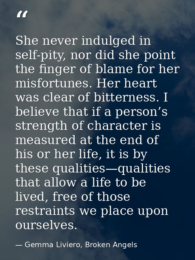 She never indulged in self-pity, nor did she point the finger of blame for her misfortunes. Her heart was clear of bitte — Gemma Liviero, Broken Angels
