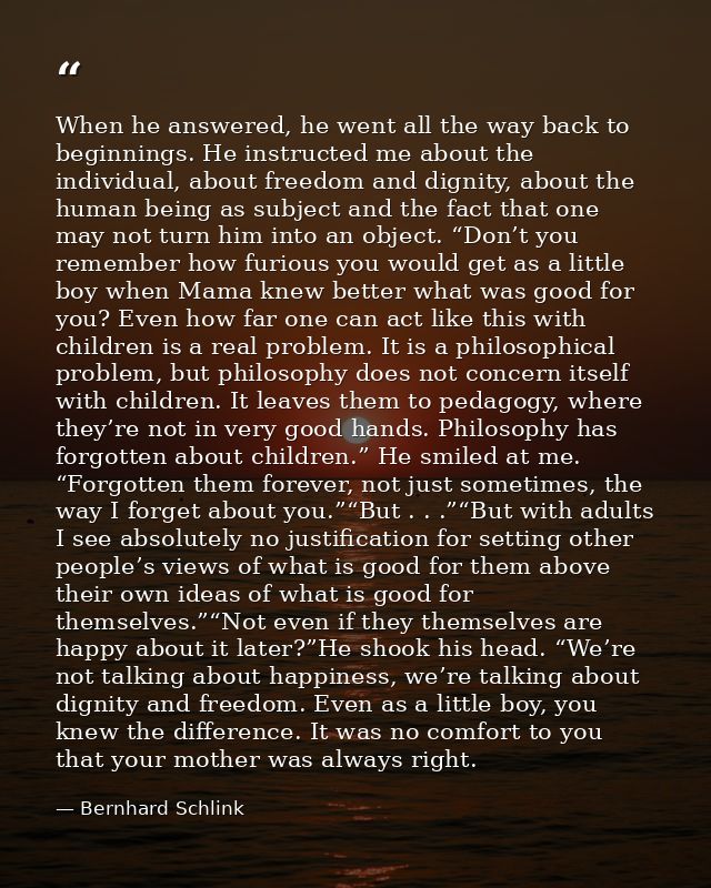 When he answered, he went all the way back to beginnings. He instructed me about the individual, about freedom and digni — Bernhard Schlink