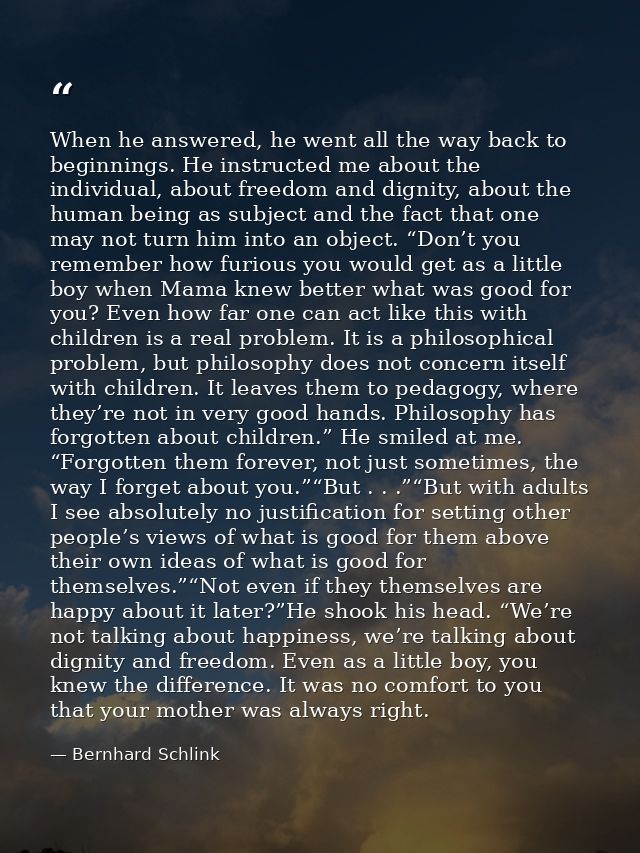 When he answered, he went all the way back to beginnings. He instructed me about the individual, about freedom and digni — Bernhard Schlink