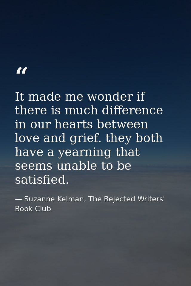 It made me wonder if there is much difference in our hearts between love and grief. they both have a yearning that seems — Suzanne Kelman, The Rejected Writers' Book Club