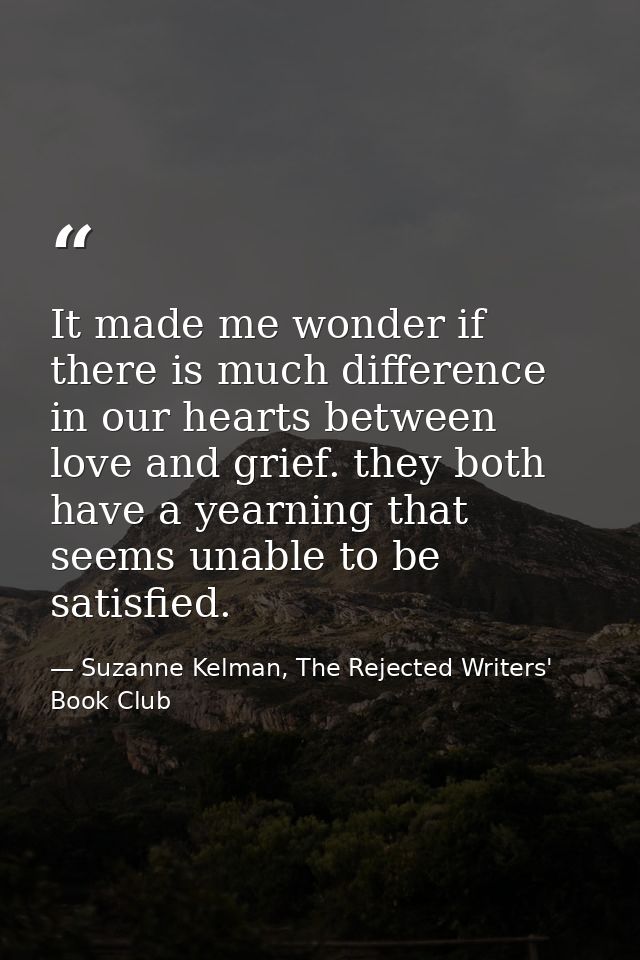 It made me wonder if there is much difference in our hearts between love and grief. they both have a yearning that seems — Suzanne Kelman, The Rejected Writers' Book Club
