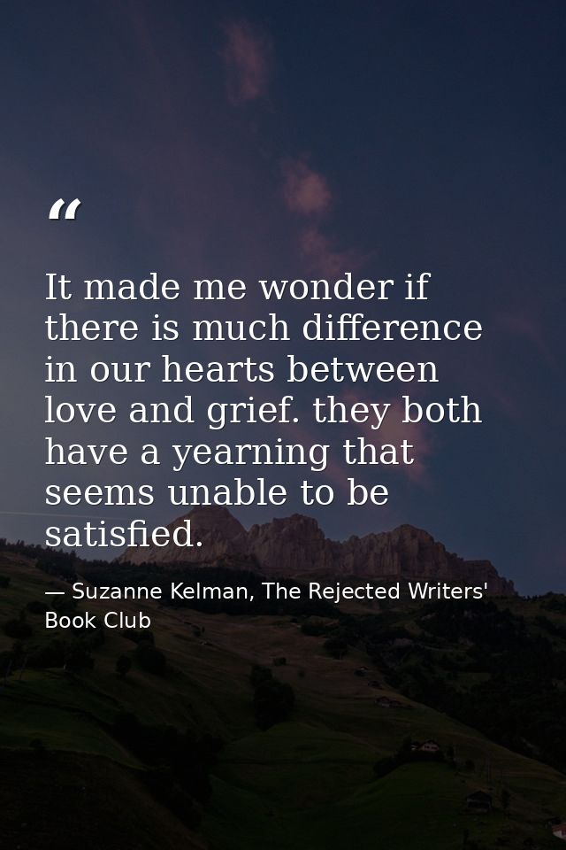 It made me wonder if there is much difference in our hearts between love and grief. they both have a yearning that seems — Suzanne Kelman, The Rejected Writers' Book Club