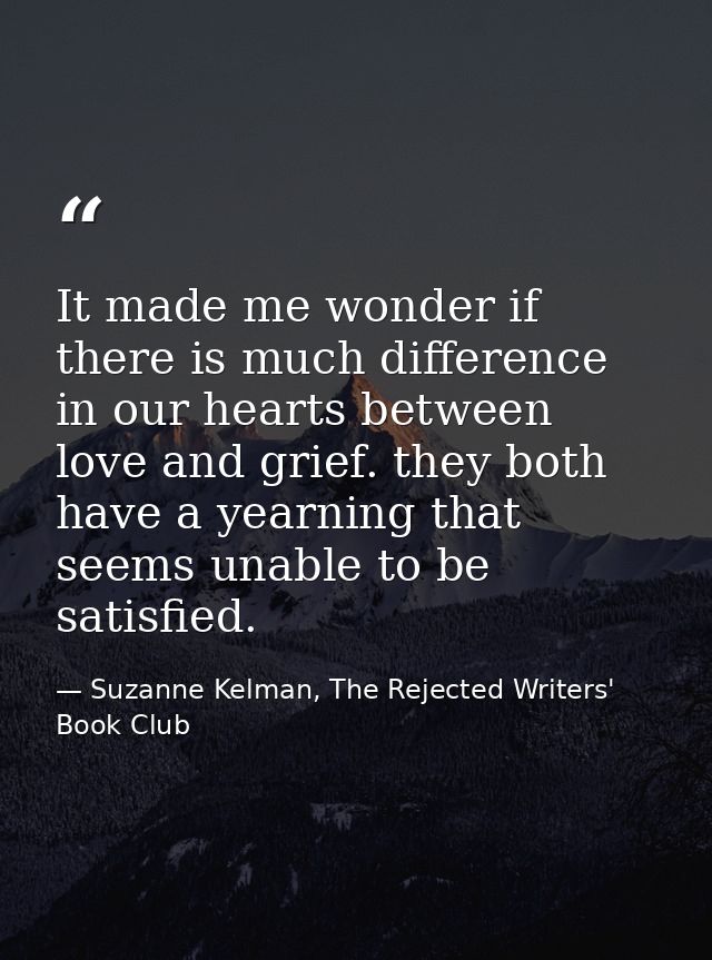 It made me wonder if there is much difference in our hearts between love and grief. they both have a yearning that seems — Suzanne Kelman, The Rejected Writers' Book Club