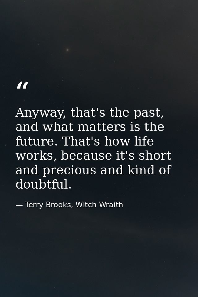 Anyway, that's the past, and what matters is the future. That's how life works, because it's short and precious and kind — Terry Brooks, Witch Wraith
