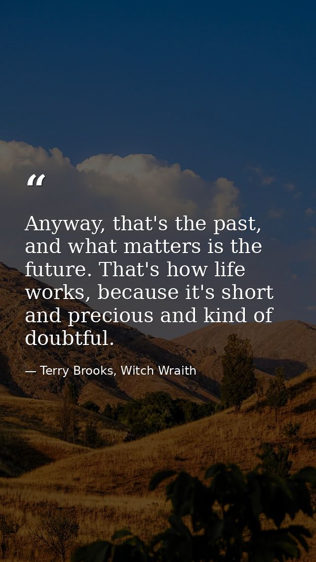 Anyway, that's the past, and what matters is the future. That's how life works, because it's short and precious and kind — Terry Brooks, Witch Wraith