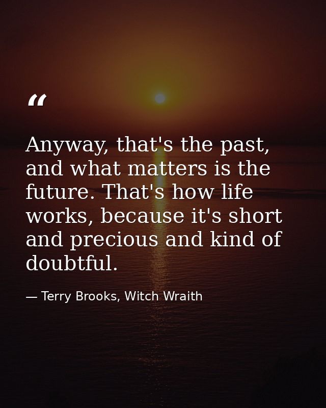 Anyway, that's the past, and what matters is the future. That's how life works, because it's short and precious and kind — Terry Brooks, Witch Wraith
